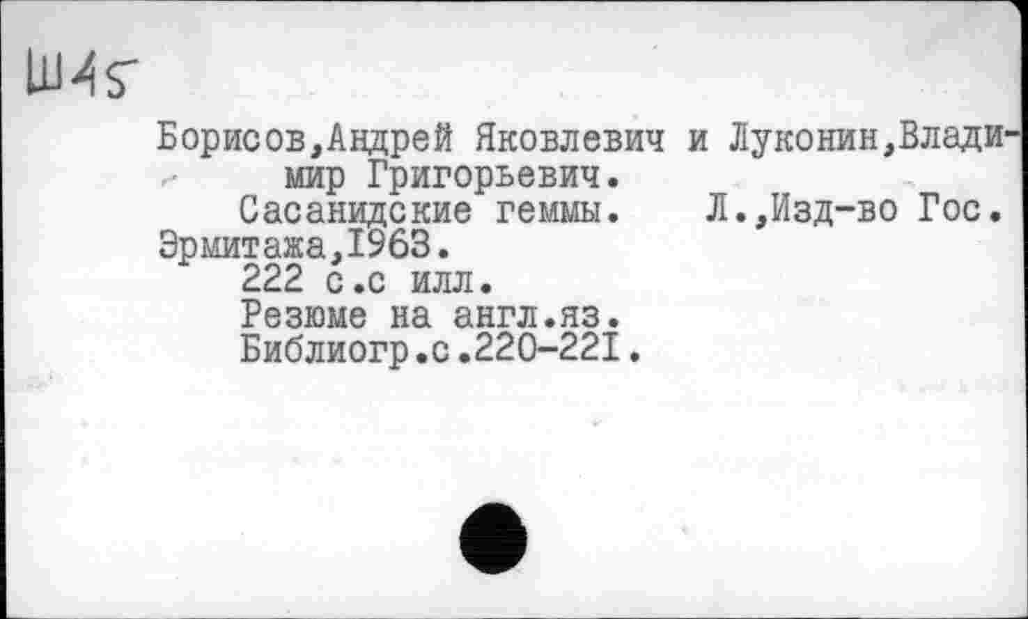 ﻿UMS'
Борисов,Андрей Яковлевич и Луконин,Влади мир Григорьевич.
Сасанидские геммы.	Л.,Изд-во Гос.
Эрмитажа,1963.
222 с.с илл.
Резюме на англ.яз.
Библиогр.с.220-221.